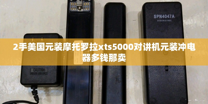 2手美国元装摩托罗拉xts5000对讲机元装冲电器多钱那卖