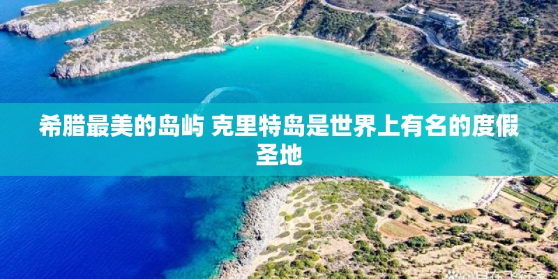 希腊最美的岛屿 克里特岛是世界上有名的度假圣地