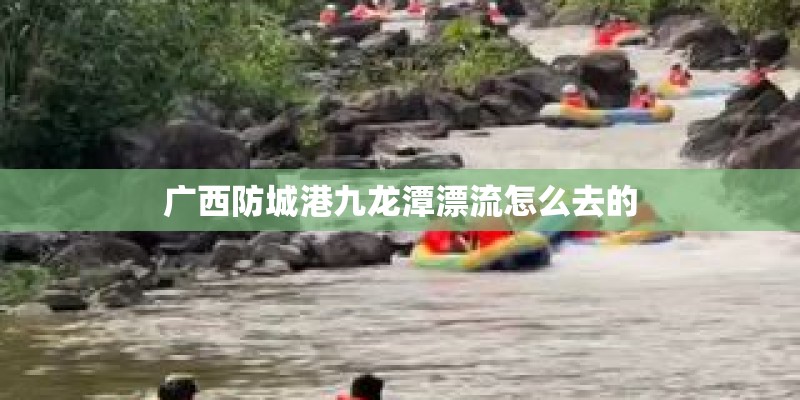广西防城港九龙潭漂流怎么去的
