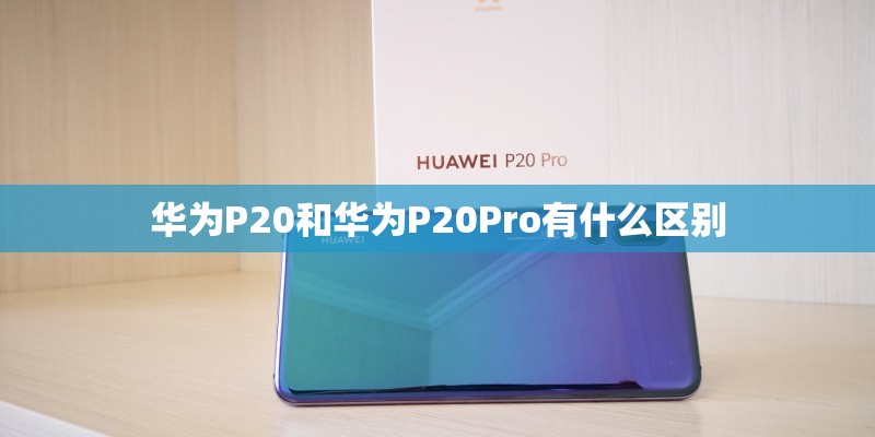 华为P20和华为P20Pro有什么区别