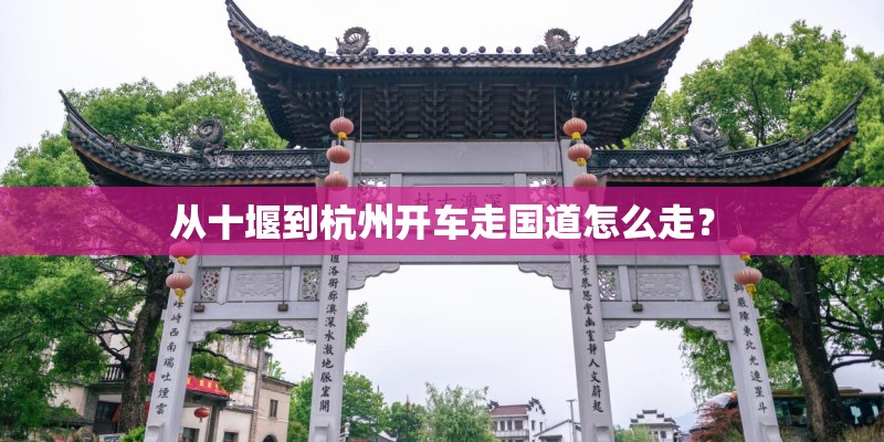 从十堰到杭州开车走国道怎么走? 从十堰到杭州开车走国道怎么走?