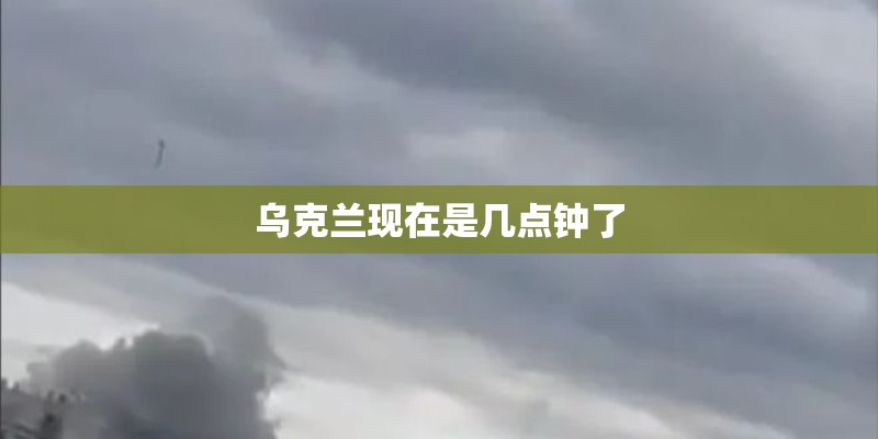 乌克兰现在是几点钟了 乌克兰现在是几点钟了