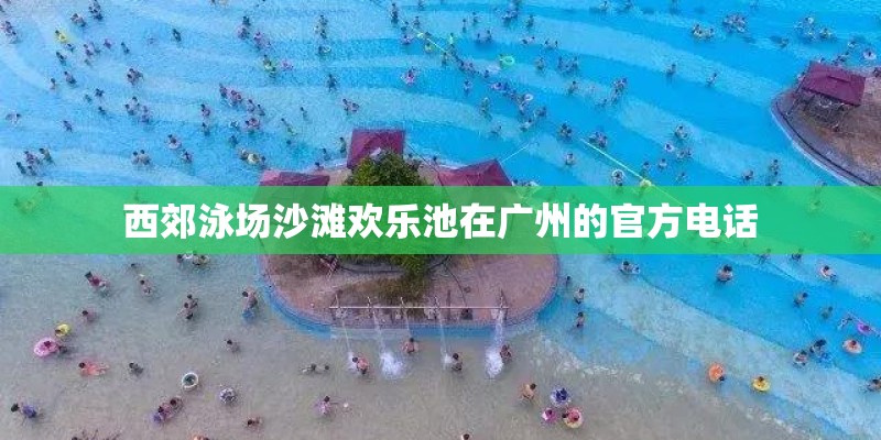 西郊泳场沙滩欢乐池在广州的官方电话