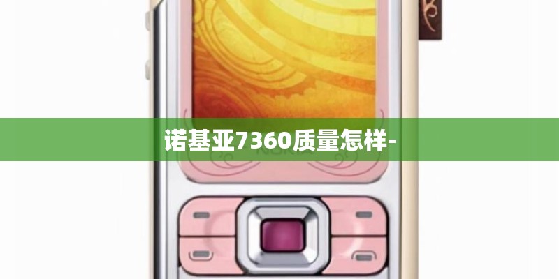 诺基亚7360质量怎样- 诺基亚7360质量怎样-