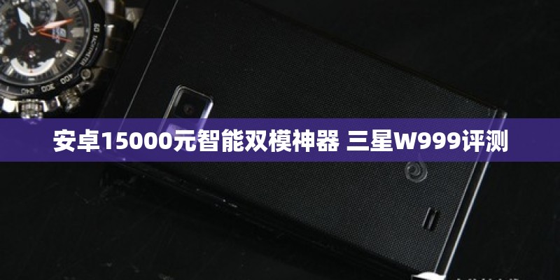 安卓15000元智能双模神器 三星W999评测 安卓15000元智能双模神器 三星W999评测