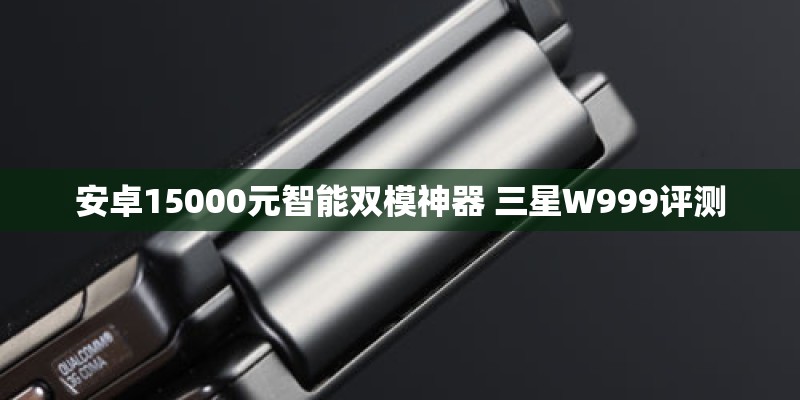 安卓15000元智能双模神器 三星W999评测 安卓15000元智能双模神器 三星W999评测