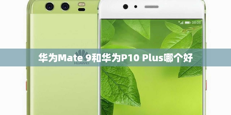 华为Mate 9和华为P10 Plus哪个好 华为Mate 9和华为P10 Plus哪个好
