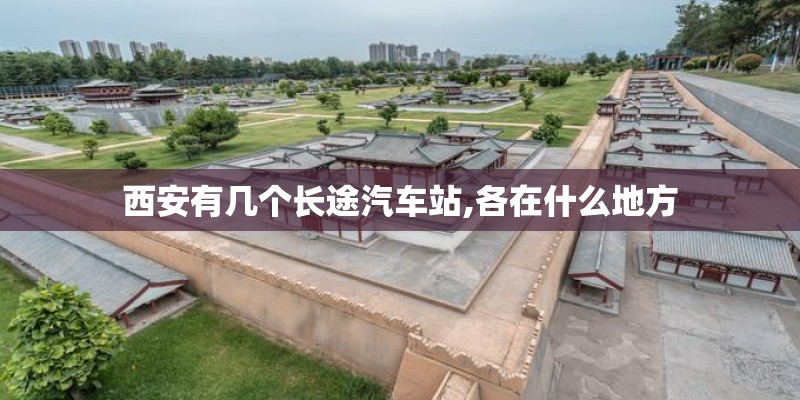西安有几个长途汽车站,各在什么地方 西安有几个长途汽车站,各在什么地方