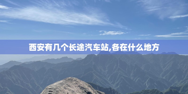 西安有几个长途汽车站,各在什么地方 西安有几个长途汽车站,各在什么地方