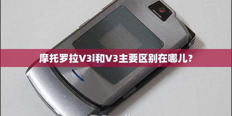 摩托罗拉V3i和V3主要区别在哪儿? 摩托罗拉V3i和V3主要区别在哪儿?
