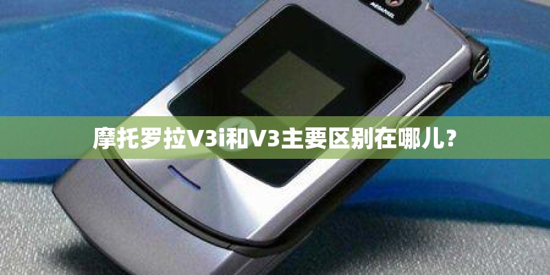摩托罗拉V3i和V3主要区别在哪儿? 摩托罗拉V3i和V3主要区别在哪儿?