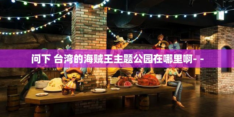 问下 台湾的海贼王主题公园在哪里啊- - 问下 台湾的海贼王主题公园在哪里啊- -