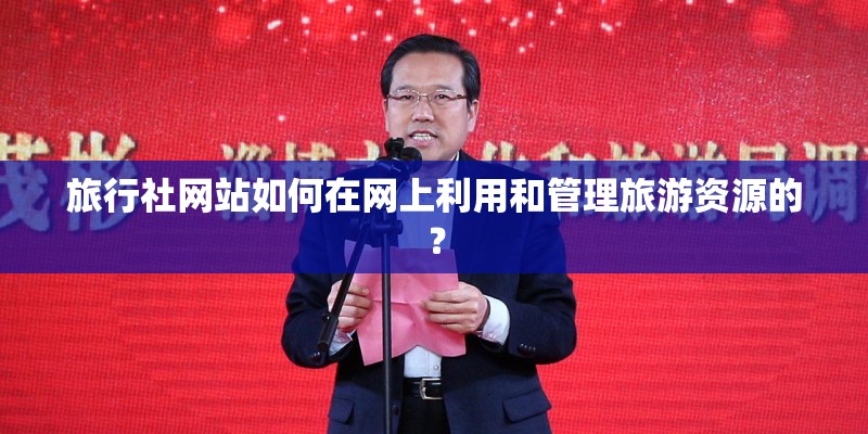 旅行社网站如何在网上利用和管理旅游资源的？