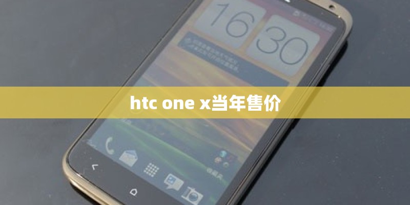htc one x当年售价 htc one x当年售价