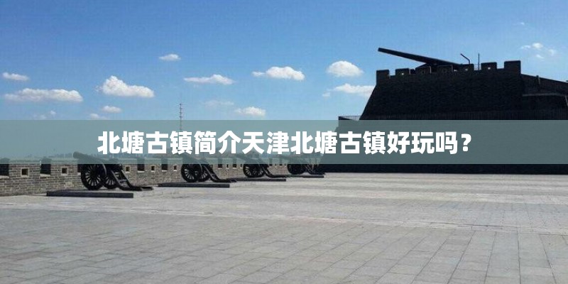 北塘古镇简介天津北塘古镇好玩吗？