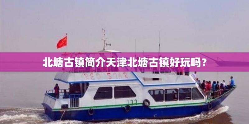北塘古镇简介天津北塘古镇好玩吗？