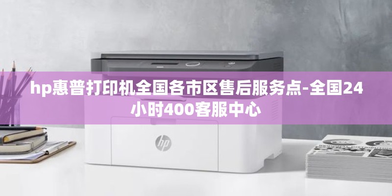 hp惠普打印机全国各市区售后服务点-全国24小时400客服中心