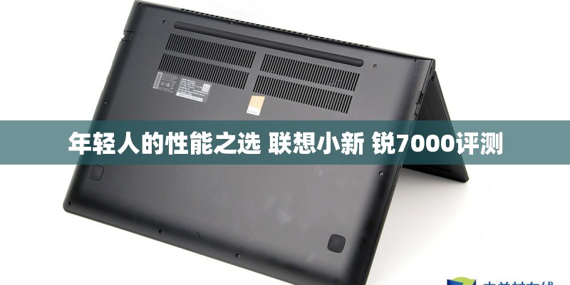 年轻人的性能之选 联想小新 锐7000评测