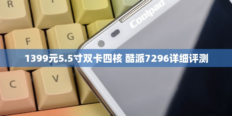 1399元5.5寸双卡四核 酷派7296详细评测