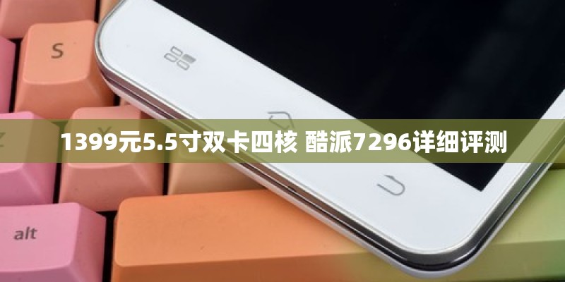 1399元5.5寸双卡四核 酷派7296详细评测