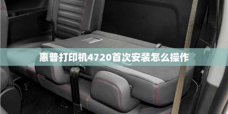 惠普打印机4720首次安装怎么操作
