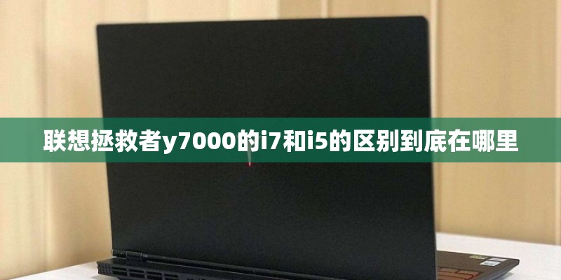 联想拯救者y7000的i7和i5的区别到底在哪里