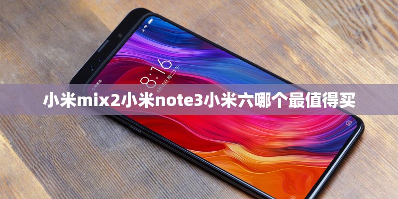 小米mix2小米note3小米六哪个最值得买