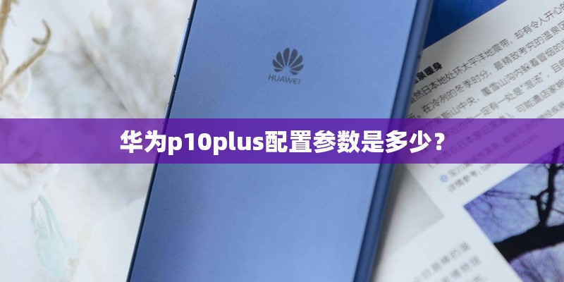 华为p10plus配置参数是多少？
