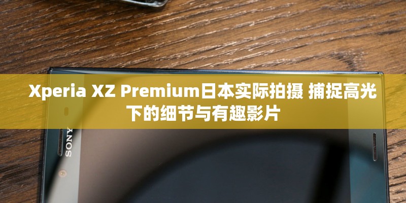 Xperia XZ Premium日本实际拍摄 捕捉高光下的细节与有趣影片