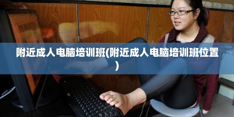 附近成人电脑培训班(附近成人电脑培训班位置)