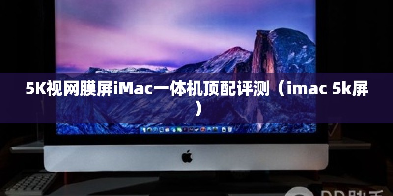 5K视网膜屏iMac一体机顶配评测（imac 5k屏）