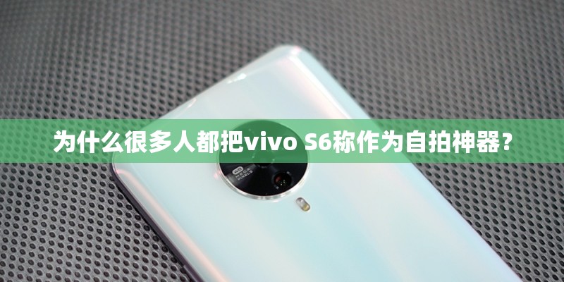 为什么很多人都把vivo S6称作为自拍神器？