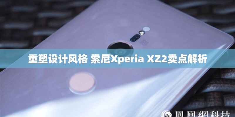 重塑设计风格 索尼Xperia XZ2卖点解析