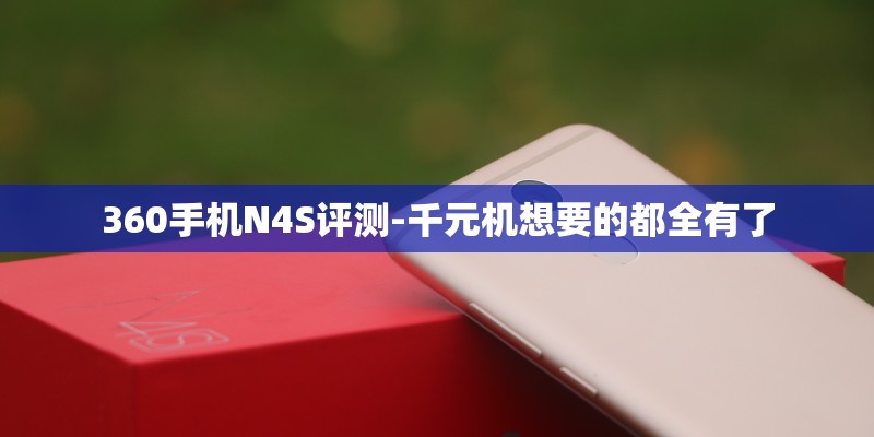 360手机N4S评测-千元机想要的都全有了