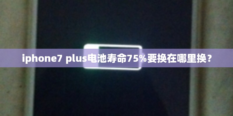 iphone7 plus电池寿命75%要换在哪里换？