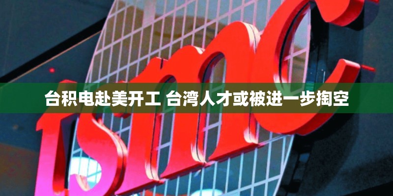 台积电赴美开工 台湾人才或被进一步掏空