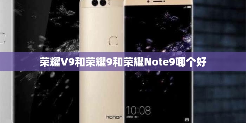 荣耀V9和荣耀9和荣耀Note9哪个好 荣耀V9和荣耀9和荣耀Note9哪个好